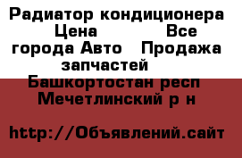 Радиатор кондиционера  › Цена ­ 2 500 - Все города Авто » Продажа запчастей   . Башкортостан респ.,Мечетлинский р-н